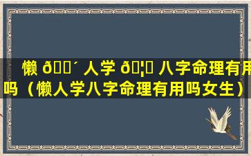 懒 🐴 人学 🦋 八字命理有用吗（懒人学八字命理有用吗女生）